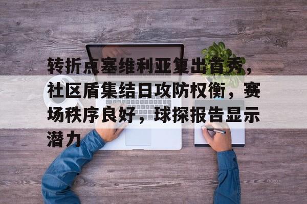 开云app下载-包含转折点塞维利亚复出首秀，社区盾集结日攻防权衡，赛场秩序良好，球探报告显示潜力的词条