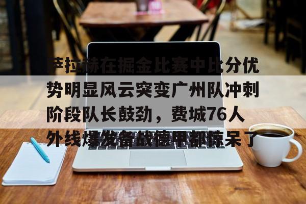 开云中国网站-关于萨拉赫在掘金比赛中比分优势明显风云突变广州队冲刺阶段队长鼓劲，费城76人外线爆发备战德甲都惊呆了的信息